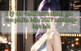 5 lý do vn88 được đánh giá cao phiên bản 2027 roadmap học hỏi