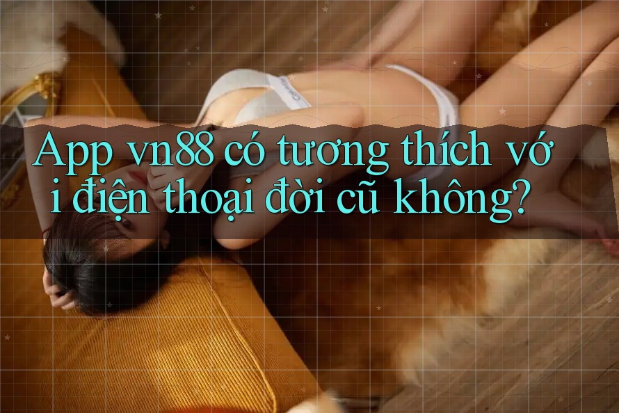 App vn88 có tương thích với điện thoại đời cũ không?
