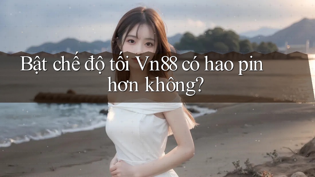 Bật chế độ tối Vn88 có hao pin hơn không? Bật chế độ tối Vn88 có hao pin hơn không?