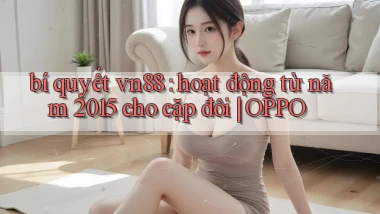 bí quyết vn88 hoạt động từ năm 2015 cho cặp đôi OPPO