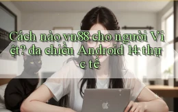Cách nào vn88 cho người Việt đa chiều Android 14 thực tế