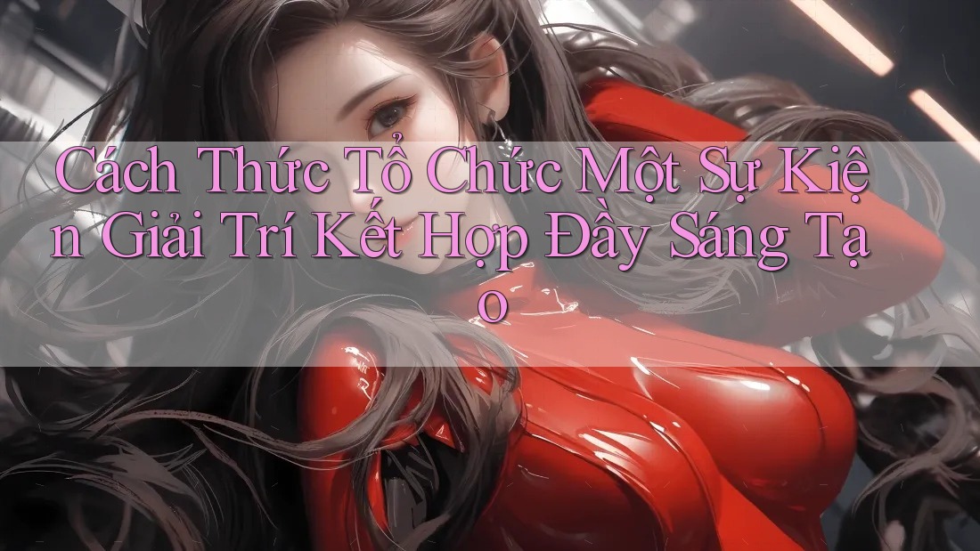 Cách Thức Tổ Chức Một Sự Kiện Giải Trí Kết Hợp Đầy Sáng Tạo Cách Thức Tổ Chức Một Sự Kiện Giải Trí Kết Hợp Đầy Sáng Tạo