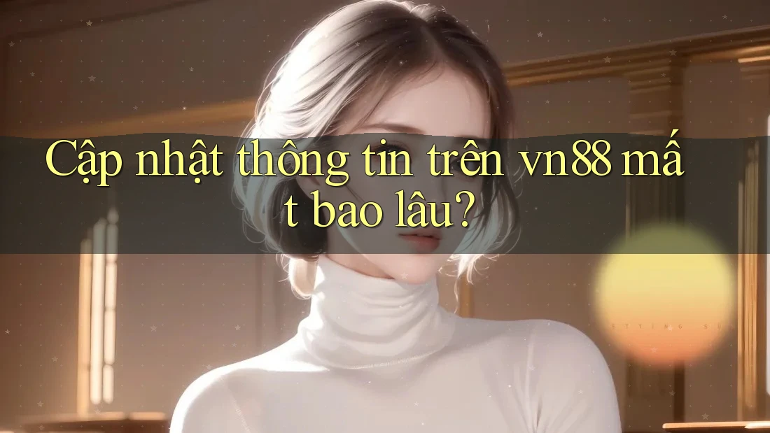 Cập nhật thông tin trên vn88 mất bao lâu?