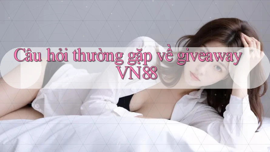 Câu hỏi thường gặp về giveaway VN88