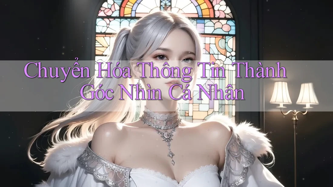 Chuyển Hóa Thông Tin Thành Góc Nhìn Cá Nhân Chuyển Hóa Thông Tin Thành Góc Nhìn Cá Nhân