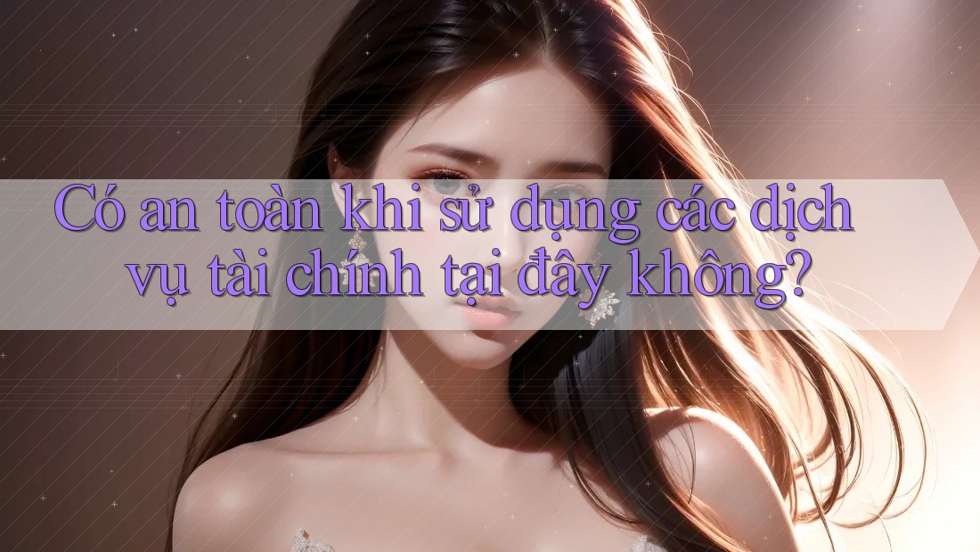 Có an toàn khi sử dụng các dịch vụ tài chính tại đây không? Có an toàn khi sử dụng các dịch vụ tài chính tại đây không?