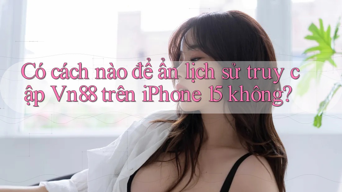 Có cách nào để ẩn lịch sử truy cập Vn88 trên iPhone 15 không?