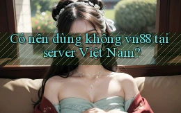 Có nên dùng không vn88 tại server Việt Nam