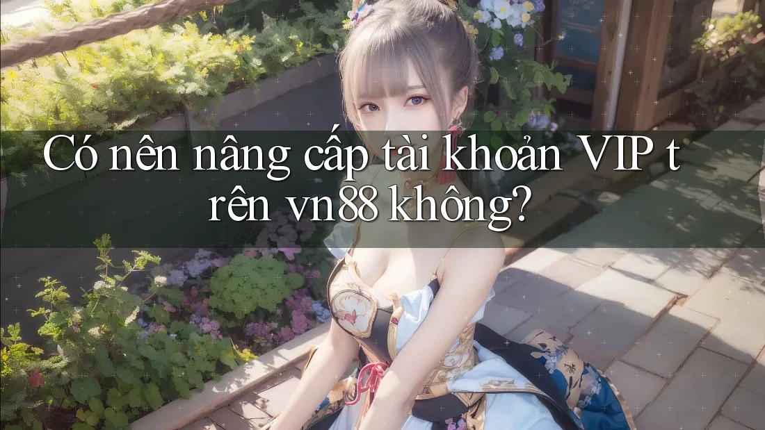 Có nên nâng cấp tài khoản VIP trên vn88 không? Có nên nâng cấp tài khoản VIP trên vn88 không?