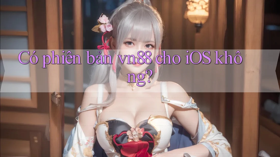 Có phiên bản vn88 cho iOS không? Có phiên bản vn88 cho iOS không?