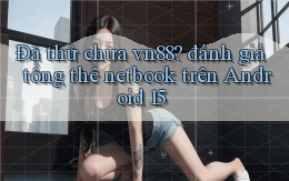 Đã thử chưa vn88 đánh giá tổng thể netbook trên Android 15
