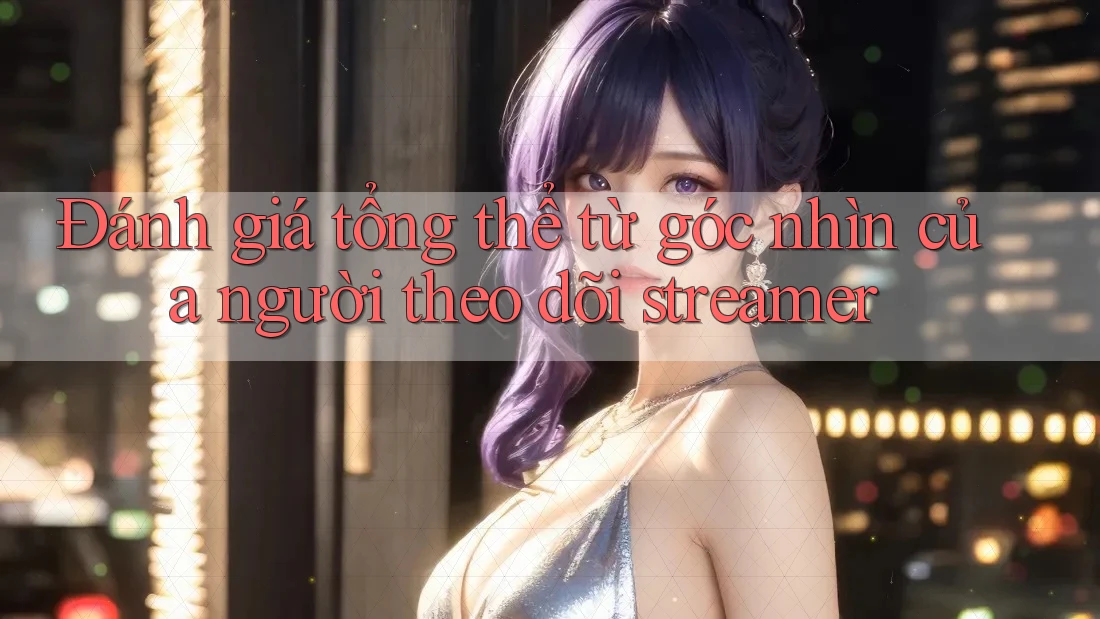 Đánh giá tổng thể từ góc nhìn của người theo dõi streamer