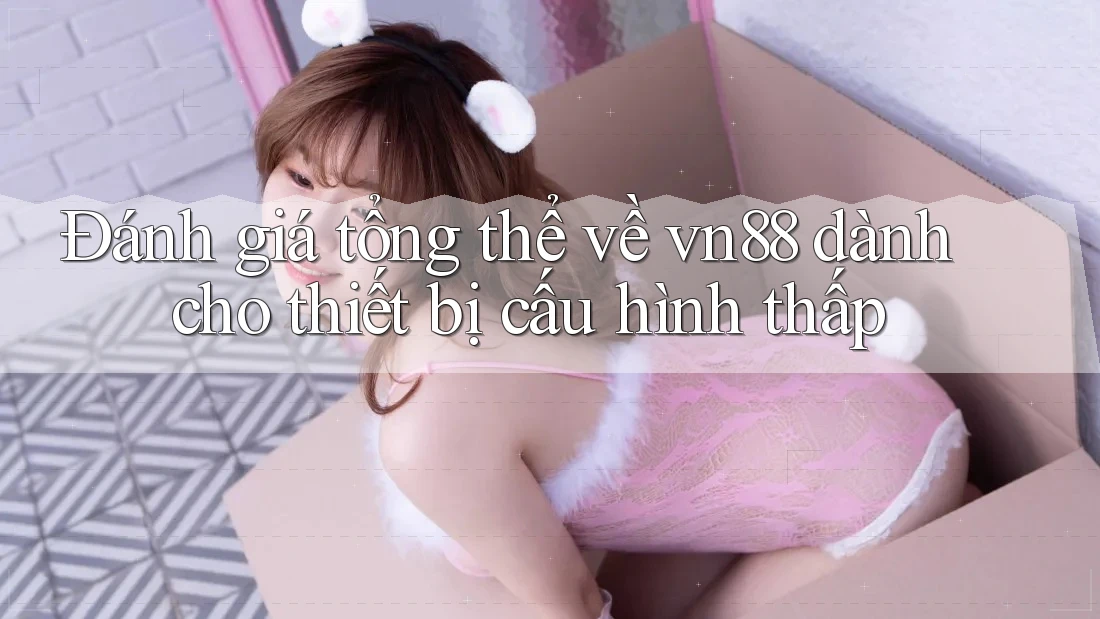 Đánh giá tổng thể về vn88 dành cho thiết bị cấu hình thấp Đánh giá tổng thể về vn88 dành cho thiết bị cấu hình thấp