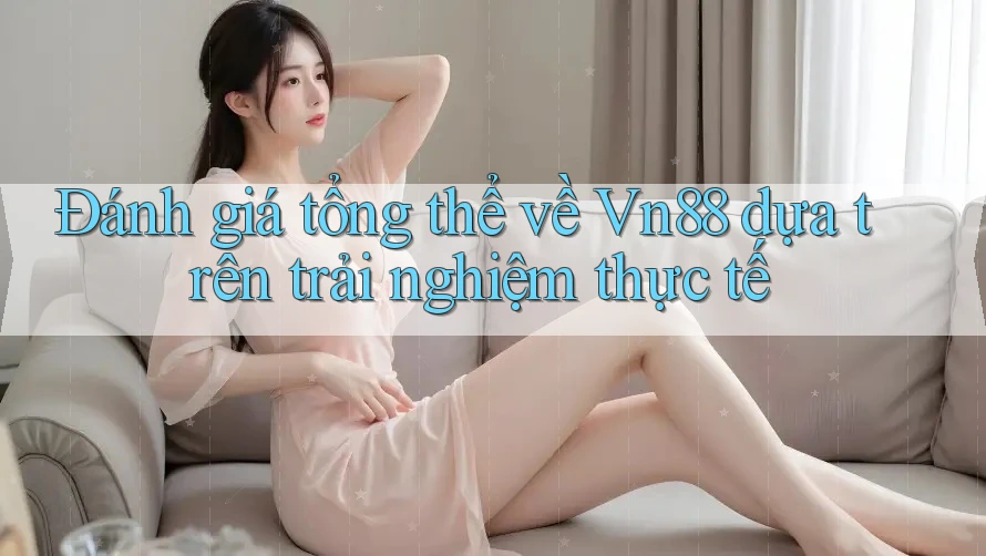Đánh giá tổng thể về Vn88 dựa trên trải nghiệm thực tế