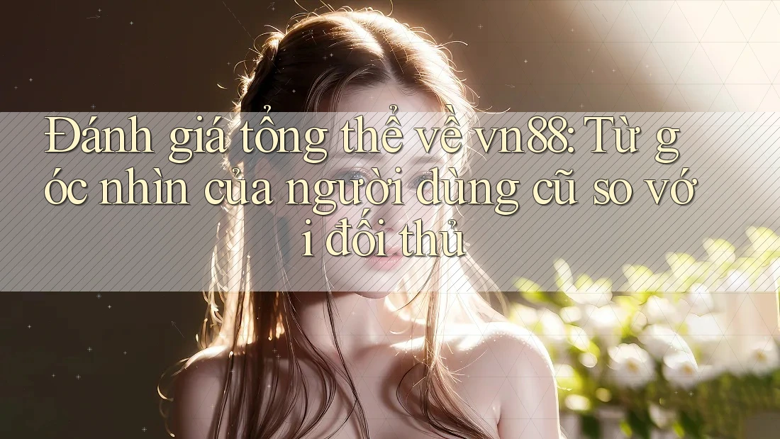 Đánh giá tổng thể về vn88: Từ góc nhìn của người dùng cũ so với đối thủ
