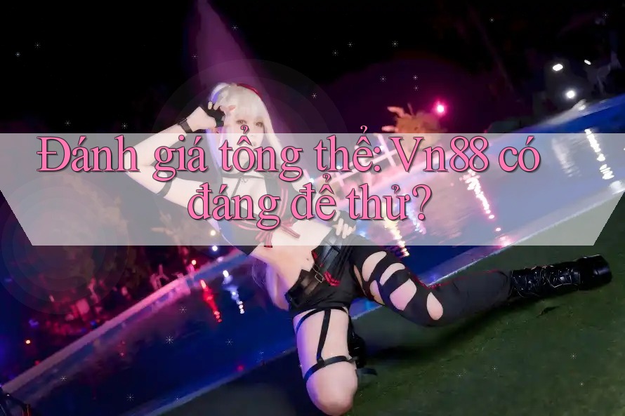 Đánh giá tổng thể: Vn88 có đáng để thử?