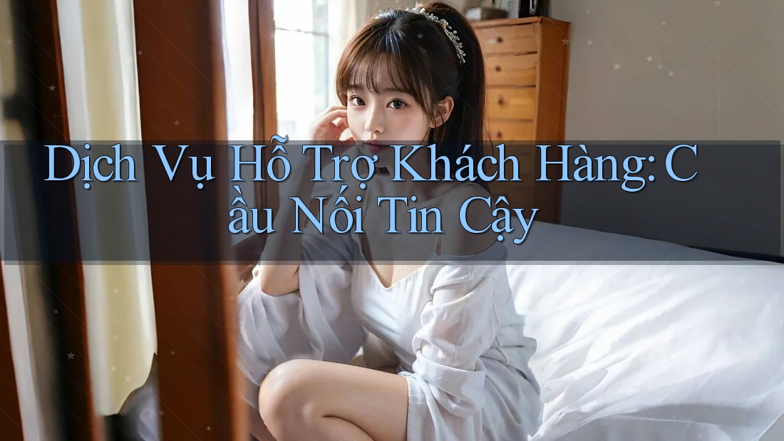 Dịch Vụ Hỗ Trợ Khách Hàng: Cầu Nối Tin Cậy Dịch Vụ Hỗ Trợ Khách Hàng: Cầu Nối Tin Cậy