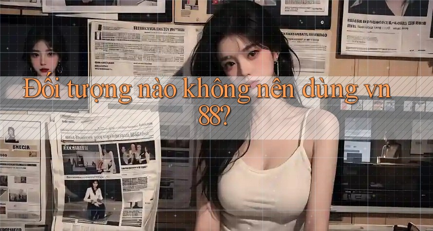 Đối tượng nào không nên dùng vn88?