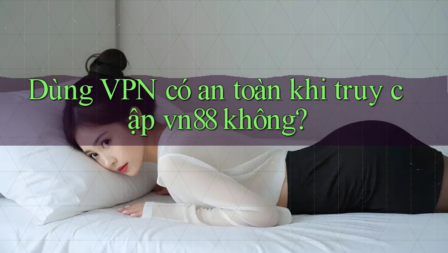 Dùng VPN có an toàn khi truy cập vn88 không?