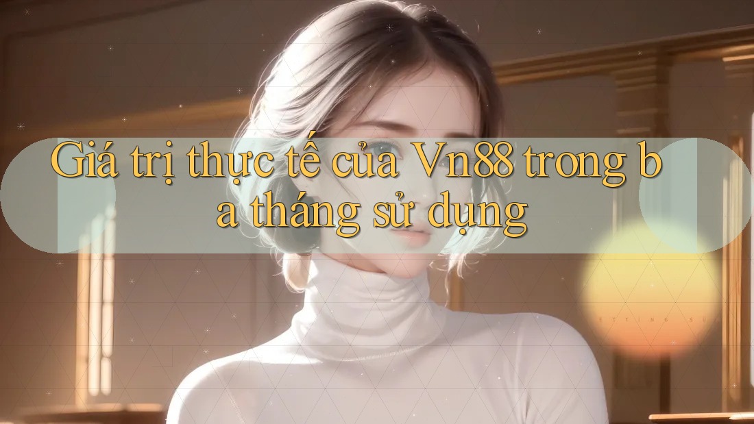 Giá trị thực tế của Vn88 trong ba tháng sử dụng Giá trị thực tế của Vn88 trong ba tháng sử dụng