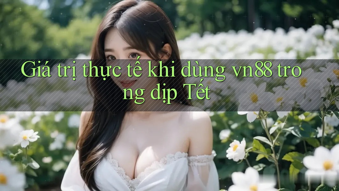 Giá trị thực tế khi dùng vn88 trong dịp Tết Giá trị thực tế khi dùng vn88 trong dịp Tết
