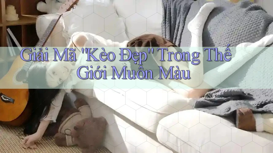 Giải Mã “Kèo Đẹp” Trong Thế Giới Muôn Màu Giải Mã “Kèo Đẹp” Trong Thế Giới Muôn Màu