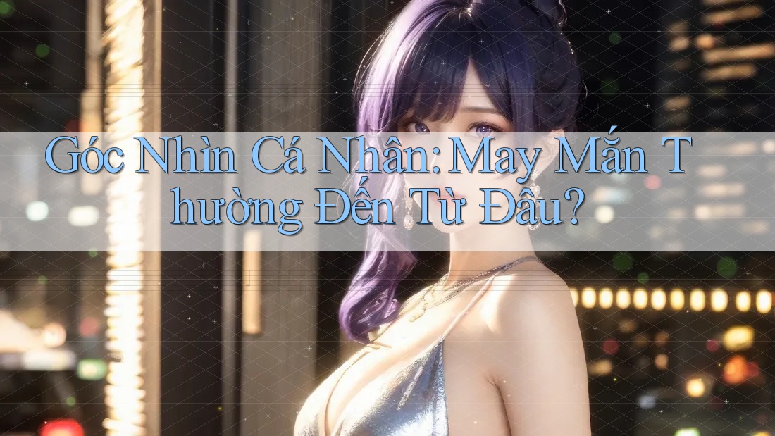 Góc Nhìn Cá Nhân: May Mắn Thường Đến Từ Đâu? Góc Nhìn Cá Nhân: May Mắn Thường Đến Từ Đâu?