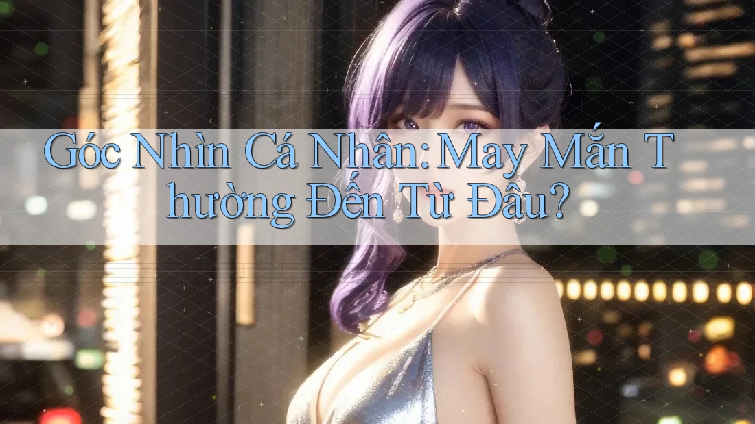Góc Nhìn Cá Nhân: May Mắn Thường Đến Từ Đâu?
