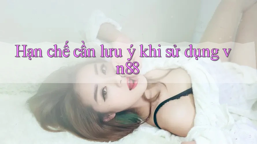 Hạn chế cần lưu ý khi sử dụng Vn88