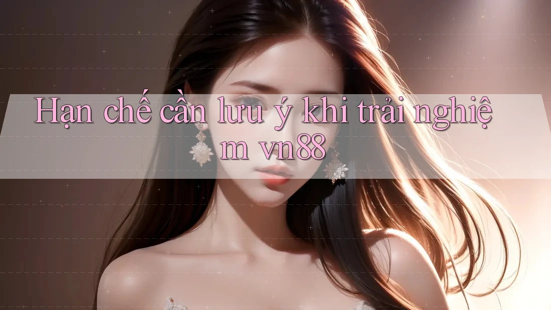 Hạn chế cần lưu ý khi trải nghiệm vn88 Hạn chế cần lưu ý khi trải nghiệm vn88