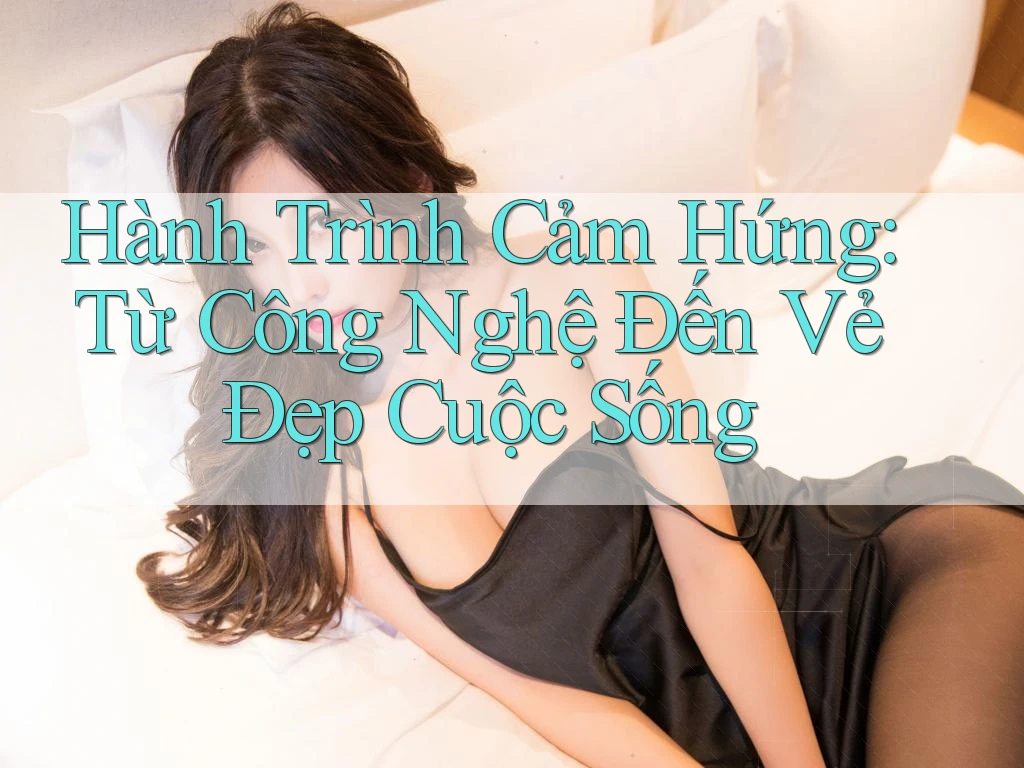 Hành Trình Cảm Hứng: Từ Công Nghệ Đến Vẻ Đẹp Cuộc Sống Hành Trình Cảm Hứng: Từ Công Nghệ Đến Vẻ Đẹp Cuộc Sống