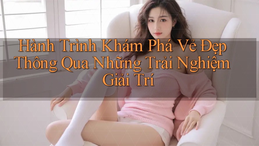 Hành Trình Khám Phá Vẻ Đẹp Thông Qua Những Trải Nghiệm Giải Trí Hành Trình Khám Phá Vẻ Đẹp Thông Qua Những Trải Nghiệm Giải Trí