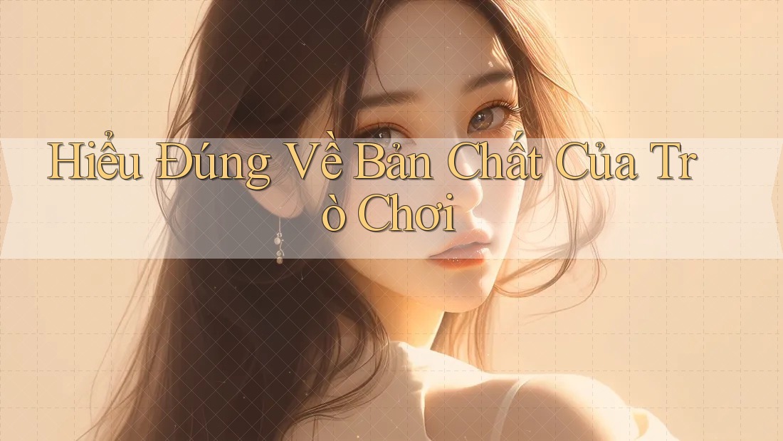 Hiểu Đúng Về Bản Chất Của Trò Chơi Hiểu Đúng Về Bản Chất Của Trò Chơi