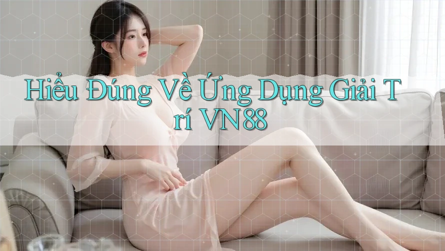Hiểu Đúng Về Ứng Dụng Giải Trí VN88 Hiểu Đúng Về Ứng Dụng Giải Trí VN88