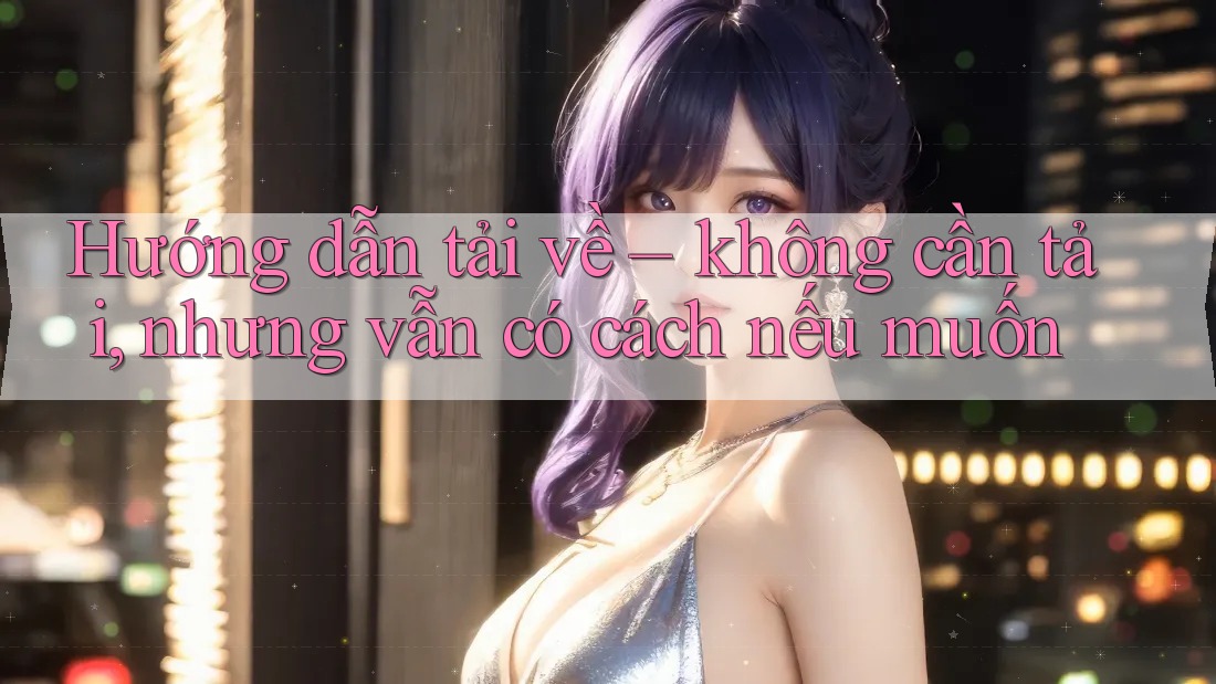 Hướng dẫn tải về – không cần tải, nhưng vẫn có cách nếu muốn Hướng dẫn tải về – không cần tải, nhưng vẫn có cách nếu muốn