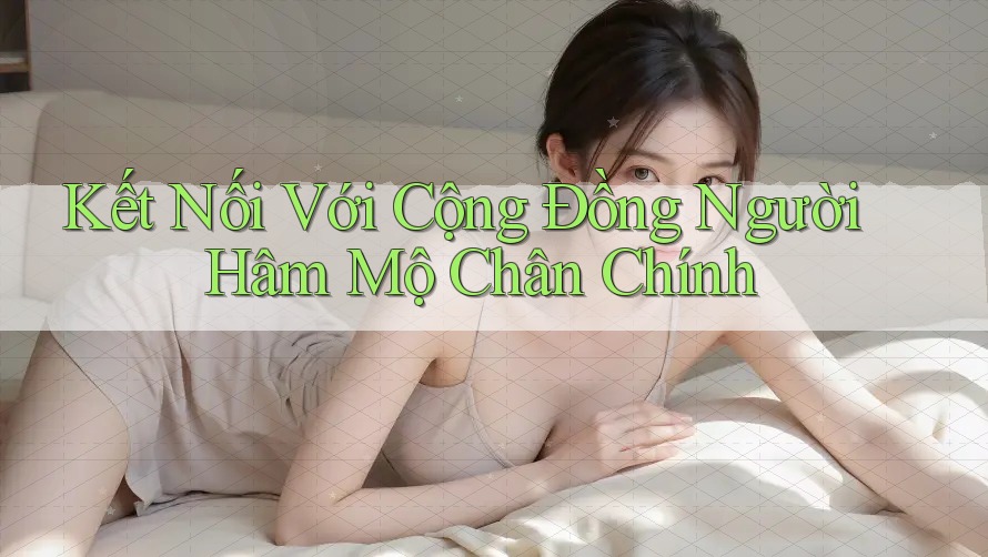 Kết Nối Với Cộng Đồng Người Hâm Mộ Chân Chính