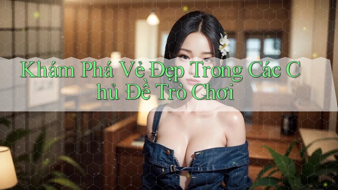 Khám Phá Vẻ Đẹp Trong Các Chủ Đề Trò Chơi Khám Phá Vẻ Đẹp Trong Các Chủ Đề Trò Chơi