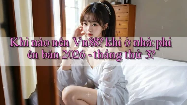 Khi nào nên Vn88 khi ở nhà phiên bản 2026   tháng thứ 3