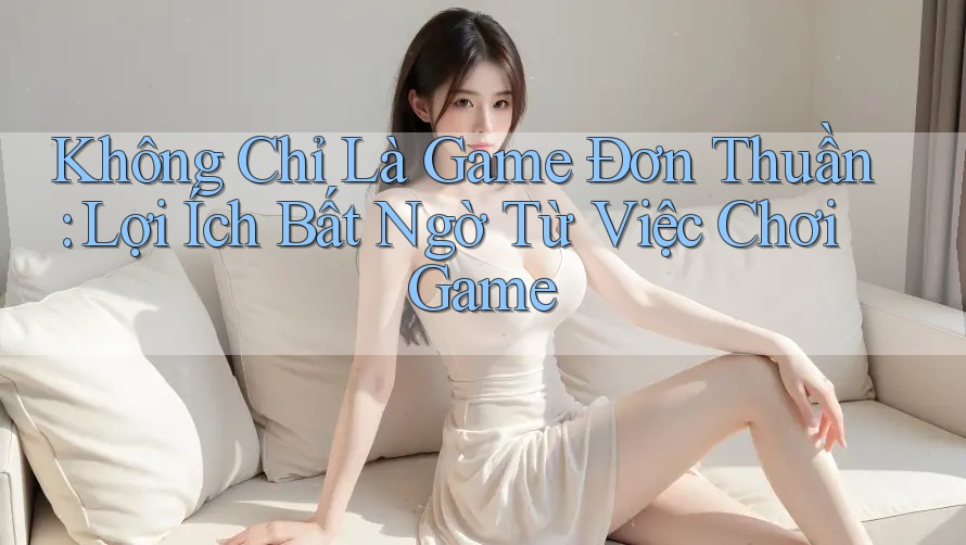 Không Chỉ Là Game Đơn Thuần: Lợi Ích Bất Ngờ Từ Việc Chơi Game Không Chỉ Là Game Đơn Thuần: Lợi Ích Bất Ngờ Từ Việc Chơi Game
