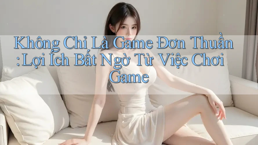 Không Chỉ Là Game Đơn Thuần: Lợi Ích Bất Ngờ Từ Việc Chơi Game Không Chỉ Là Game Đơn Thuần: Lợi Ích Bất Ngờ Từ Việc Chơi Game