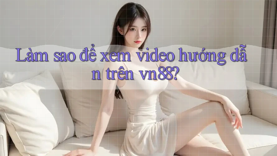 Làm sao để xem video hướng dẫn trên vn88? Làm sao để xem video hướng dẫn trên vn88?
