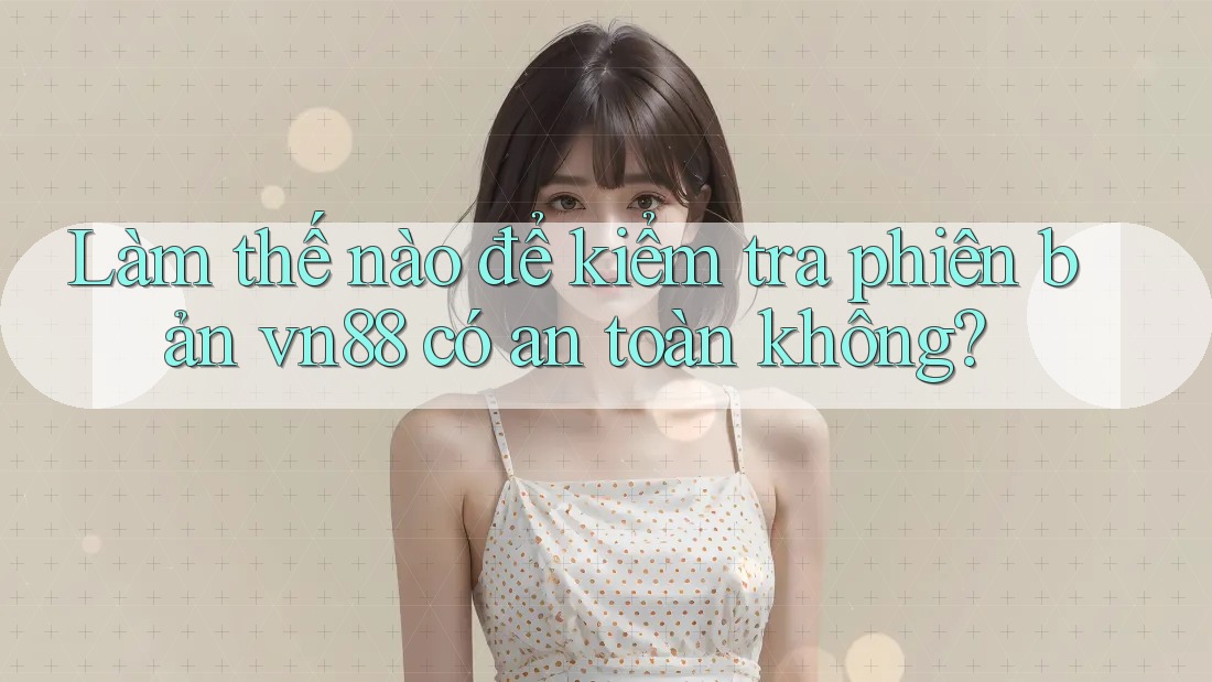 Làm thế nào để kiểm tra phiên bản vn88 có an toàn không?