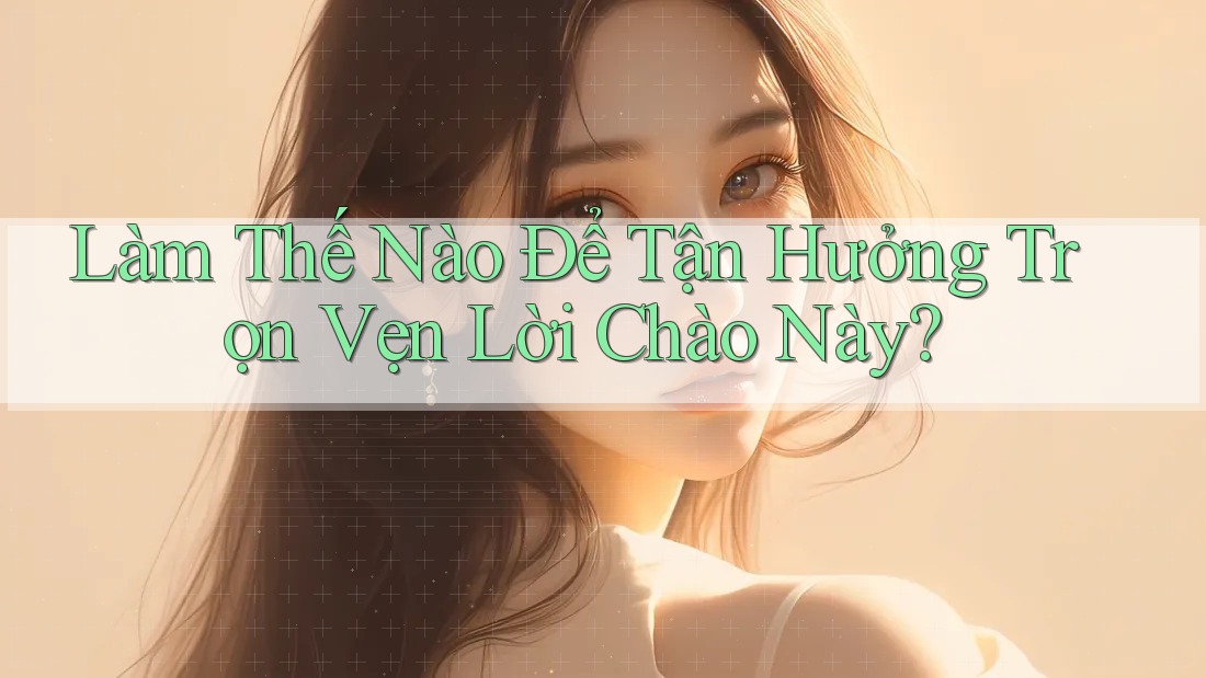 Làm Thế Nào Để Tận Hưởng Trọn Vẹn Lời Chào Này? Làm Thế Nào Để Tận Hưởng Trọn Vẹn Lời Chào Này?