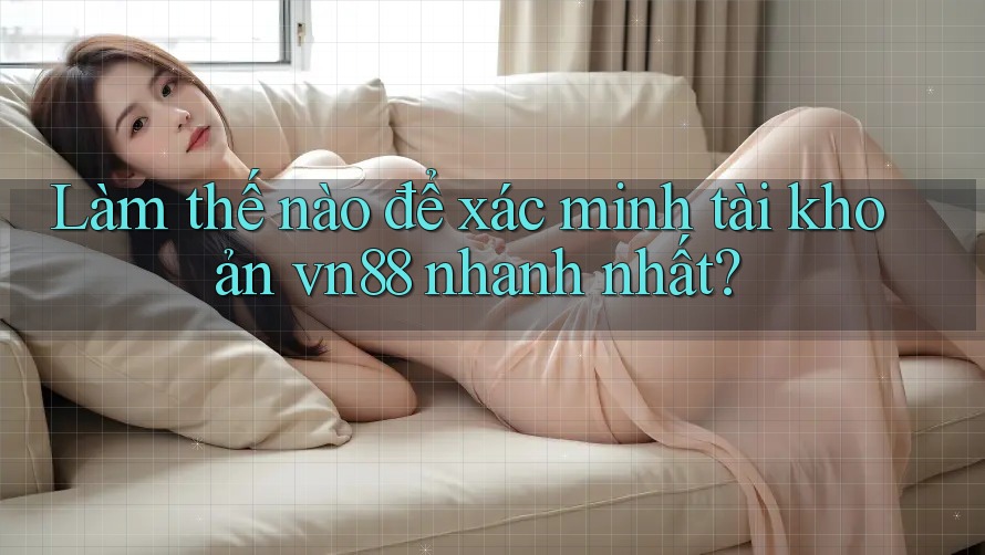 Làm thế nào để xác minh tài khoản vn88 nhanh nhất?