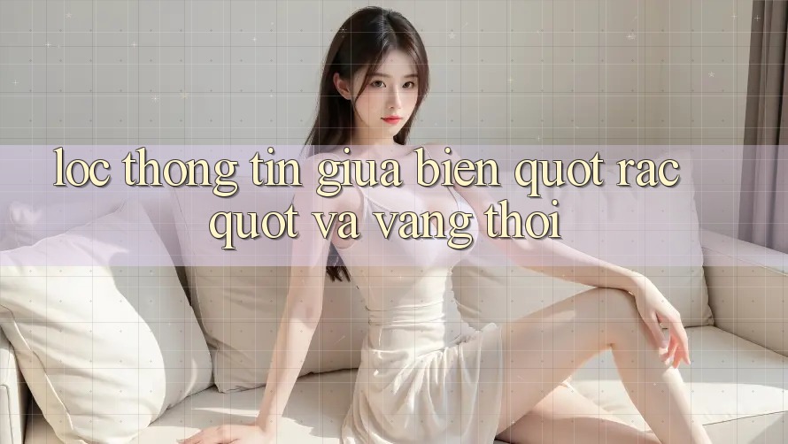 Lọc Thông Tin: Giữa Biển " Rác" và Vàng Thỏi