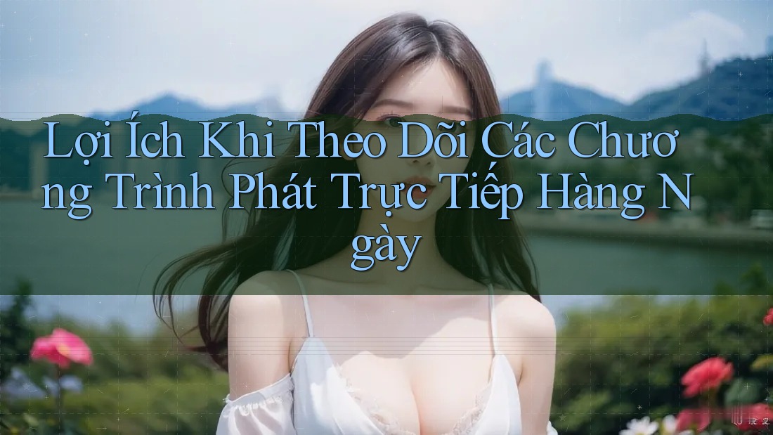 Lợi Ích Khi Theo Dõi Các Chương Trình Phát Trực Tiếp Hàng Ngày Lợi Ích Khi Theo Dõi Các Chương Trình Phát Trực Tiếp Hàng Ngày