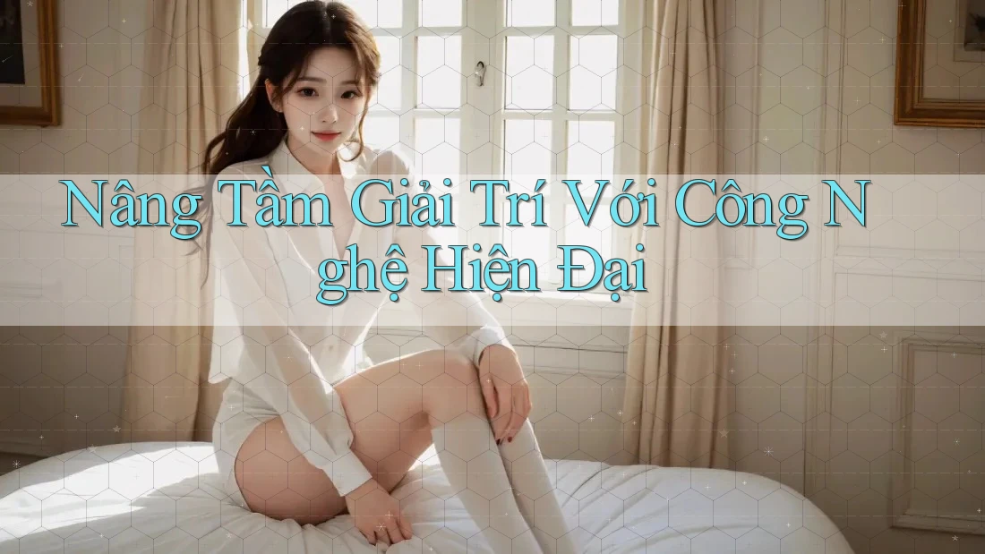 Nâng Tầm Giải Trí Với Công Nghệ Hiện Đại Nâng Tầm Giải Trí Với Công Nghệ Hiện Đại