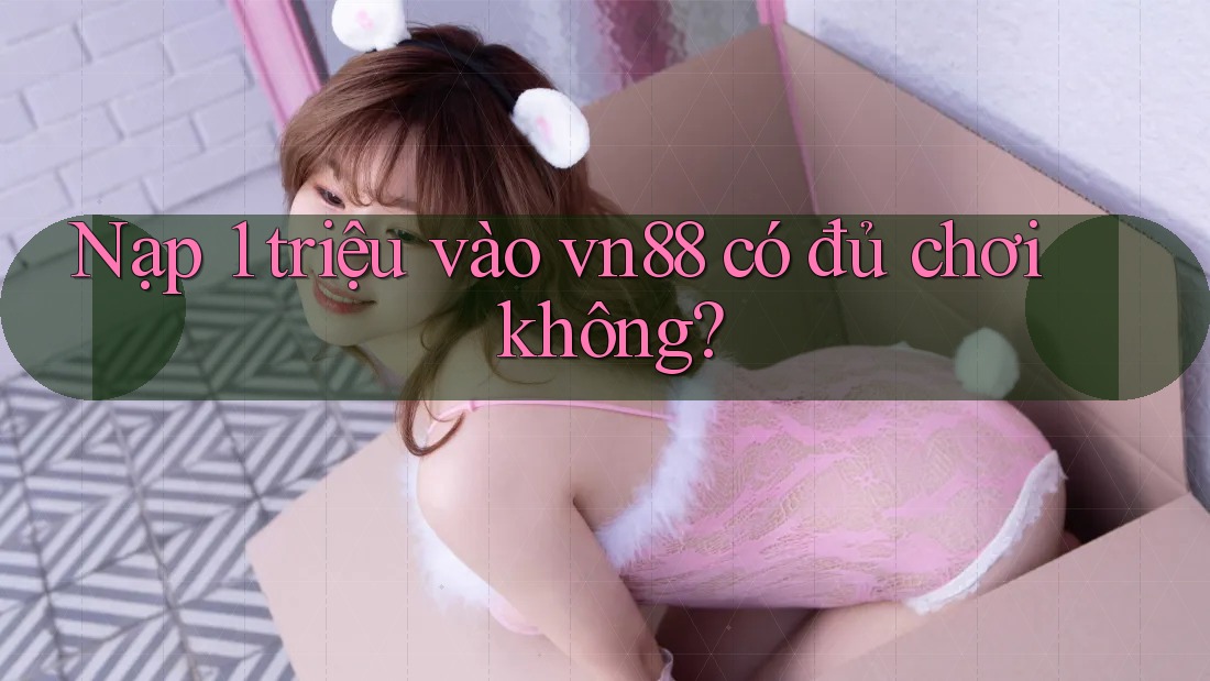 Nạp 1 triệu vào vn88 có đủ chơi không?
