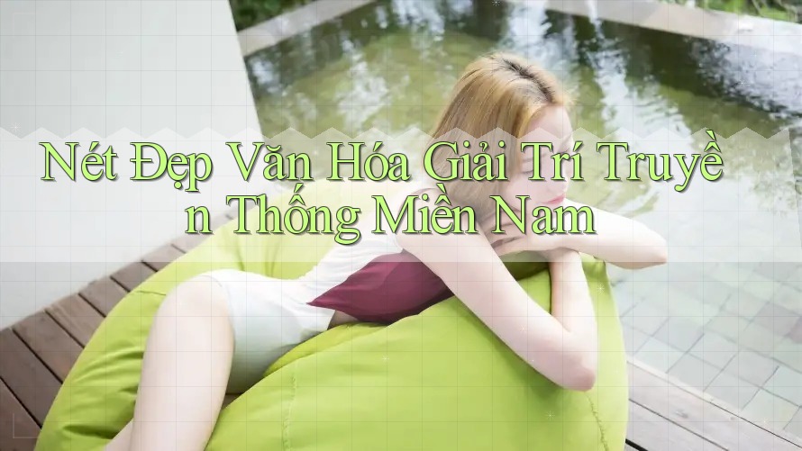 Nét Đẹp Văn Hóa Giải Trí Truyền Thống Miền Nam