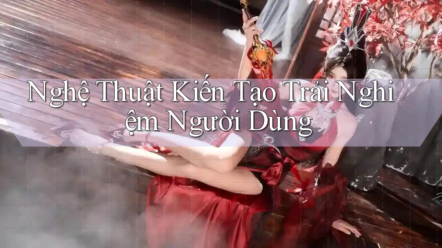 Nghệ Thuật Kiến Tạo Trải Nghiệm Người Dùng Nghệ Thuật Kiến Tạo Trải Nghiệm Người Dùng